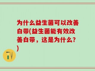 为什么益生菌可以改善白带(益生菌能有效改善白带，这是为什么？)