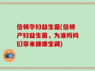 倍顿孕妇益生菌(倍顿产妇益生菌，为准妈妈们带来健康宝藏)