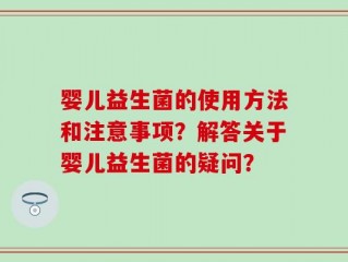 婴儿益生菌的使用方法和注意事项？解答关于婴儿益生菌的疑问？