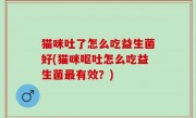 猫咪吐了怎么吃益生菌好(猫咪呕吐怎么吃益生菌最有效？)