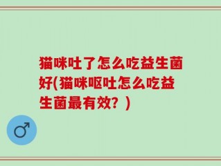 猫咪吐了怎么吃益生菌好(猫咪呕吐怎么吃益生菌最有效？)