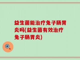 益生菌能治疗兔子肠胃炎吗(益生菌有效治疗兔子肠胃炎)