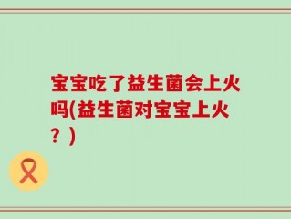 宝宝吃了益生菌会上火吗(益生菌对宝宝上火？)