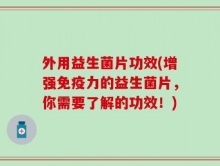 外用益生菌片功效(增强免疫力的益生菌片，你需要了解的功效！)