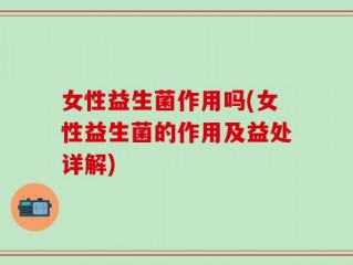 女性益生菌作用吗(女性益生菌的作用及益处详解)