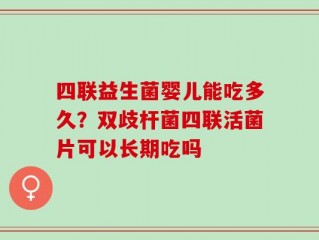 四联益生菌婴儿能吃多久？双歧杆菌四联活菌片可以长期吃吗