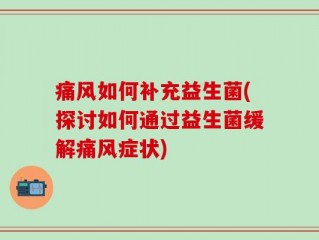 痛风如何补充益生菌(探讨如何通过益生菌缓解痛风症状)