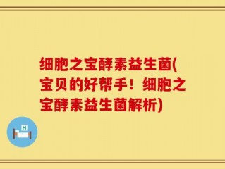 细胞之宝酵素益生菌(宝贝的好帮手！细胞之宝酵素益生菌解析)