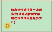 液态活性益生菌一次喝多少(液态活性益生菌建议每次饮用量是多少？)
