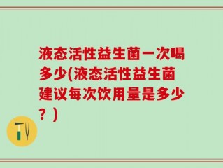 液态活性益生菌一次喝多少(液态活性益生菌建议每次饮用量是多少？)
