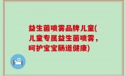 益生菌喷雾品牌儿童(儿童专属益生菌喷雾，呵护宝宝肠道健康)