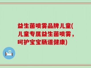 益生菌喷雾品牌儿童(儿童专属益生菌喷雾，呵护宝宝肠道健康)
