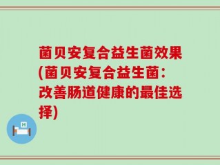 菌贝安复合益生菌效果(菌贝安复合益生菌：改善肠道健康的最佳选择)