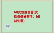 bll女性益生菌(女性保健好帮手：bll益生菌)