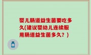 婴儿肠道益生菌要吃多久(建议婴幼儿连续服用肠道益生菌多久？)