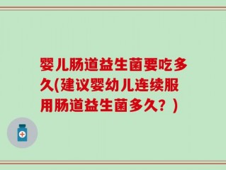 婴儿肠道益生菌要吃多久(建议婴幼儿连续服用肠道益生菌多久？)