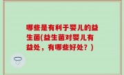 哪些是有利于婴儿的益生菌(益生菌对婴儿有益处，有哪些好处？)