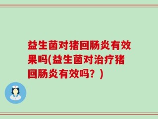 益生菌对猪回肠炎有效果吗(益生菌对治疗猪回肠炎有效吗？)