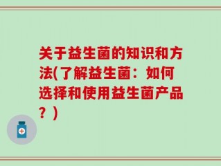 关于益生菌的知识和方法(了解益生菌：如何选择和使用益生菌产品？)
