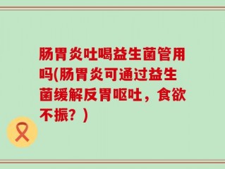 肠胃炎吐喝益生菌管用吗(肠胃炎可通过益生菌缓解反胃呕吐，食欲不振？)