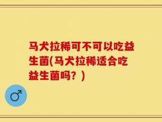马犬拉稀可不可以吃益生菌(马犬拉稀适合吃益生菌吗？)