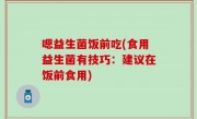 嗯益生菌饭前吃(食用益生菌有技巧：建议在饭前食用)