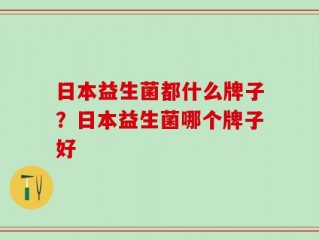 日本益生菌都什么牌子？日本益生菌哪个牌子好