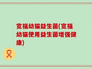宽福幼猫益生菌(宽福幼猫使用益生菌增强健康)
