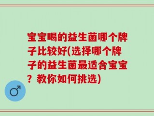 宝宝喝的益生菌哪个牌子比较好(选择哪个牌子的益生菌最适合宝宝？教你如何挑选)