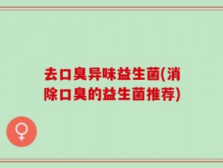 去口臭异味益生菌(消除口臭的益生菌推荐)