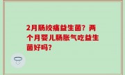 2月肠绞痛益生菌？两个月婴儿肠胀气吃益生菌好吗？