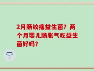 2月肠绞痛益生菌？两个月婴儿肠胀气吃益生菌好吗？