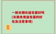一般长期吃益生菌好吗(长期食用益生菌的好处及注意事项)
