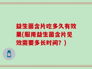 益生菌含片吃多久有效果(服用益生菌含片见效需要多长时间？)