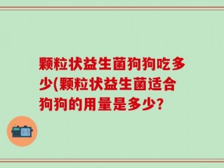 颗粒状益生菌狗狗吃多少(颗粒状益生菌适合狗狗的用量是多少？