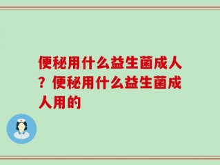 便秘用什么益生菌成人？便秘用什么益生菌成人用的