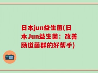 日本jun益生菌(日本Jun益生菌：改善肠道菌群的好帮手)