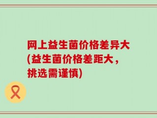 网上益生菌价格差异大(益生菌价格差距大，挑选需谨慎)