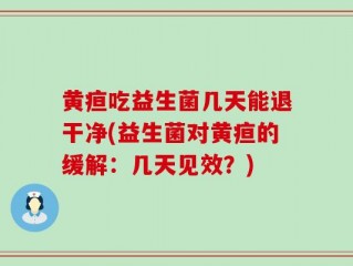 黄疸吃益生菌几天能退干净(益生菌对黄疸的缓解：几天见效？)