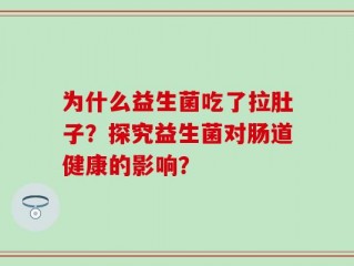 为什么益生菌吃了拉肚子？探究益生菌对肠道健康的影响？