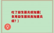 吃了益生菌炎症加重(食用益生菌反而加重炎症？)
