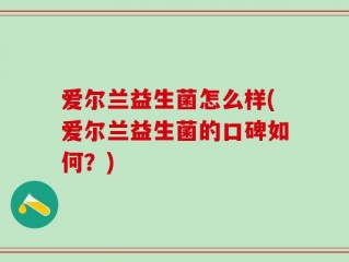 爱尔兰益生菌怎么样(爱尔兰益生菌的口碑如何？)