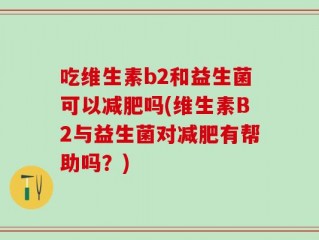 吃维生素b2和益生菌可以减肥吗(维生素B2与益生菌对减肥有帮助吗？)