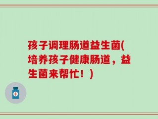 孩子调理肠道益生菌(培养孩子健康肠道，益生菌来帮忙！)