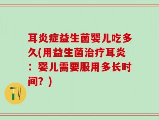 耳炎症益生菌婴儿吃多久(用益生菌治疗耳炎：婴儿需要服用多长时间？)