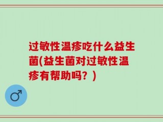 过敏性温疹吃什么益生菌(益生菌对过敏性温疹有帮助吗？)