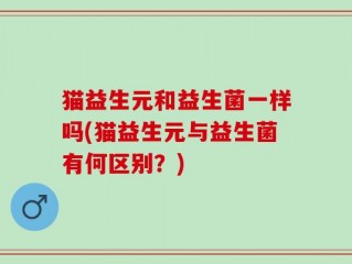 猫益生元和益生菌一样吗(猫益生元与益生菌有何区别？)