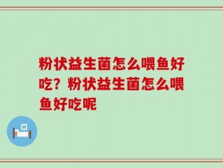 粉状益生菌怎么喂鱼好吃？粉状益生菌怎么喂鱼好吃呢