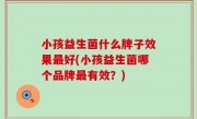 小孩益生菌什么牌子效果最好(小孩益生菌哪个品牌最有效？)