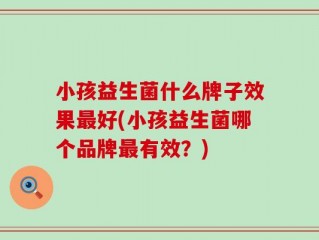 小孩益生菌什么牌子效果最好(小孩益生菌哪个品牌最有效？)